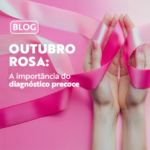 Outubro Rosa: a importância do diagnóstico precoce